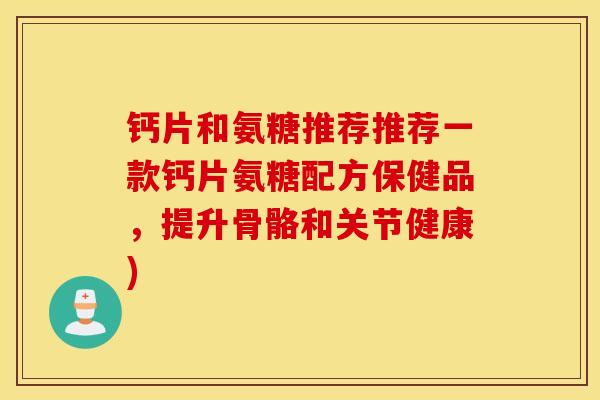 钙片和氨糖推荐推荐一款钙片氨糖配方保健品，提升骨骼和关节健康)