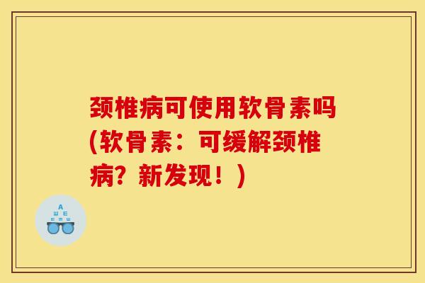 颈椎病可使用软骨素吗(软骨素：可缓解颈椎病？新发现！)