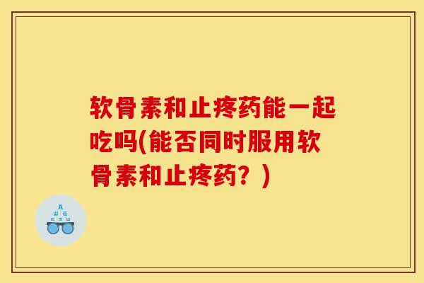 软骨素和止疼药能一起吃吗(能否同时服用软骨素和止疼药？)