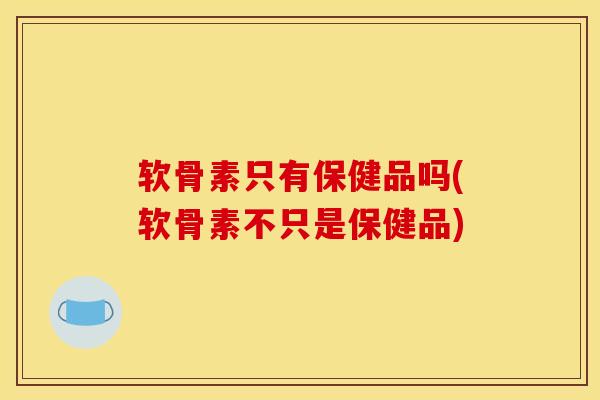 软骨素只有保健品吗(软骨素不只是保健品)