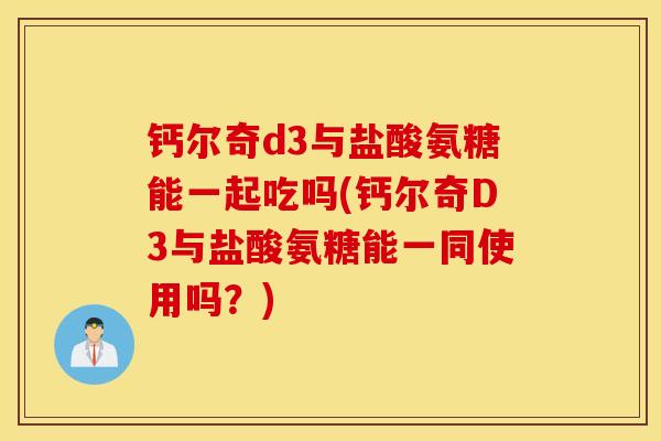 钙尔奇d3与盐酸氨糖能一起吃吗(钙尔奇D3与盐酸氨糖能一同使用吗？)