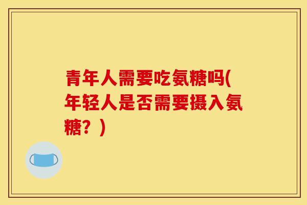 青年人需要吃氨糖吗(年轻人是否需要摄入氨糖？)