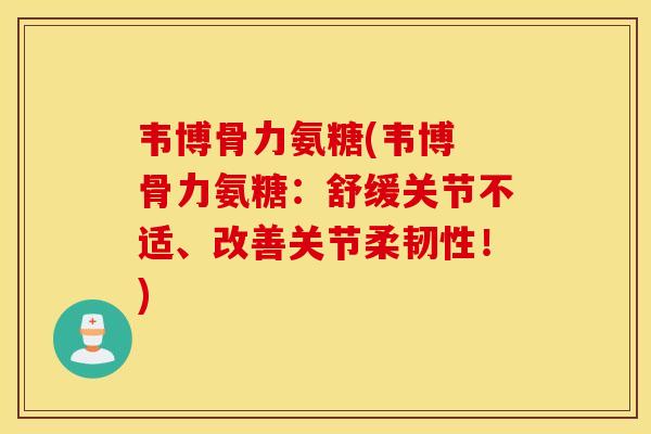 韦博骨力氨糖(韦博 骨力氨糖：舒缓关节不适、改善关节柔韧性！)