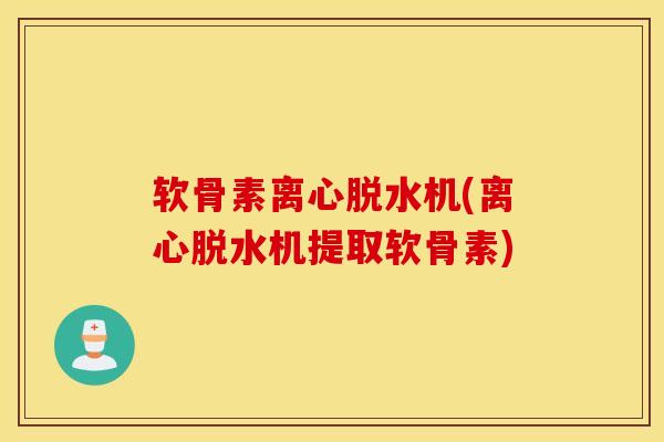 软骨素离心脱水机(离心脱水机提取软骨素)