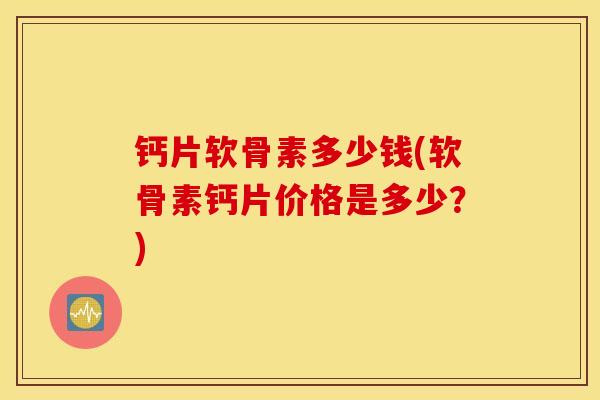 钙片软骨素多少钱(软骨素钙片价格是多少？)
