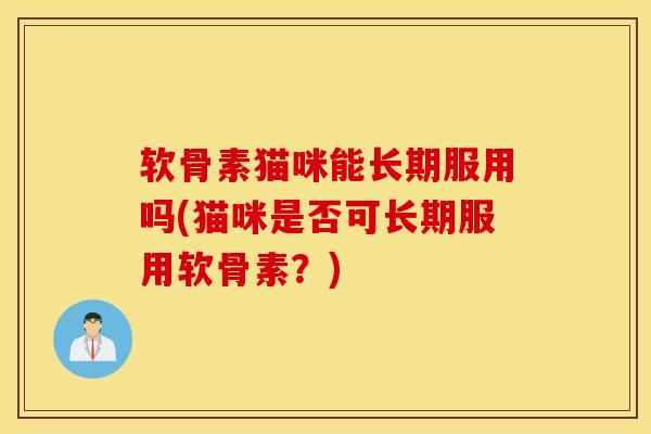 软骨素猫咪能长期服用吗(猫咪是否可长期服用软骨素？)