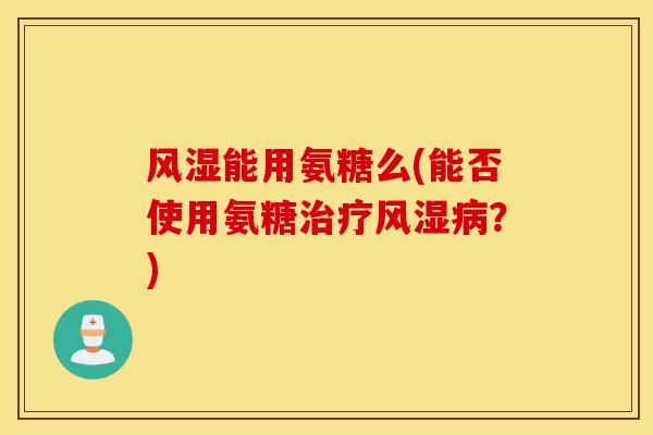 风湿能用氨糖么(能否使用氨糖治疗风湿病?) 风湿能用氨糖么(能否使用氨糖治疗风湿病?)