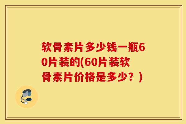 软骨素片多少钱一瓶60片装的(60片装软骨素片价格是多少？)