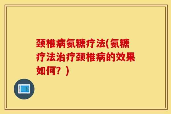 颈椎病氨糖疗法(氨糖疗法治疗颈椎病的效果如何？)