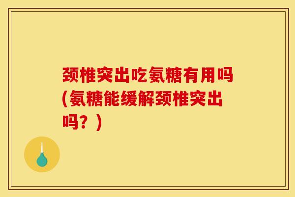 颈椎突出吃氨糖有用吗(氨糖能缓解颈椎突出吗？)