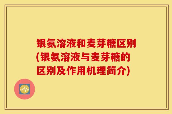 银氨溶液和麦芽糖区别(银氨溶液与麦芽糖的区别及作用机理简介) 银氨溶液和麦芽糖区别(银氨溶液与麦芽糖的区别及作用机理简介)