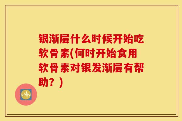 银渐层什么时候开始吃软骨素(何时开始食用软骨素对银发渐层有帮助？)