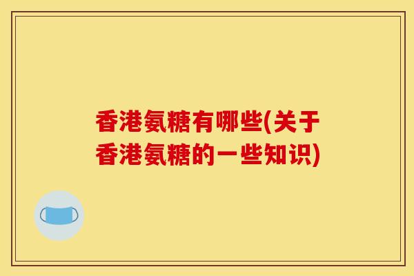香港氨糖有哪些(关于香港氨糖的一些知识)