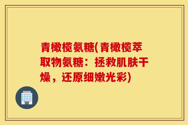 青橄榄氨糖(青橄榄萃取物氨糖：拯救肌肤干燥，还原细嫩光彩)