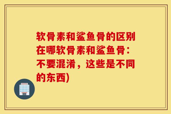 软骨素和鲨鱼骨的区别在哪软骨素和鲨鱼骨：不要混淆，这些是不同的东西)