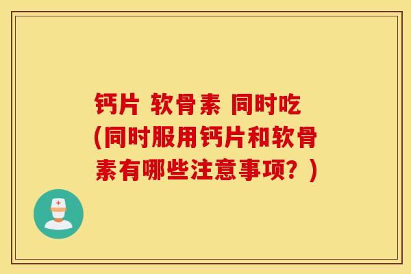钙片 软骨素 同时吃(同时服用钙片和软骨素有哪些注意事项？)