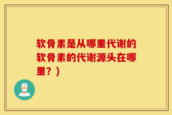 软骨素是从哪里代谢的软骨素的代谢源头在哪里？)