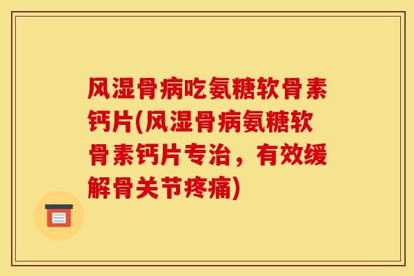 风湿骨病吃氨糖软骨素钙片(风湿骨病氨糖软骨素钙片专治，有效缓解骨关节疼痛)
