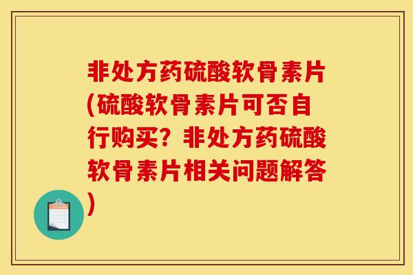 非处方药硫酸软骨素片(硫酸软骨素片可否自行购买？非处方药硫酸软骨素片相关问题解答)