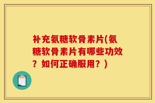 补充氨糖软骨素片(氨糖软骨素片有哪些功效？如何正确服用？)