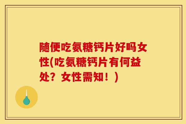 随便吃氨糖钙片好吗女性(吃氨糖钙片有何益处？女性需知！)