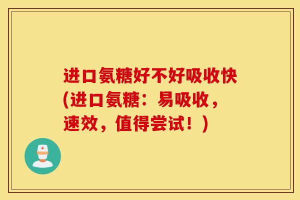 进口氨糖好不好吸收快(进口氨糖：易吸收，速效，值得尝试！)