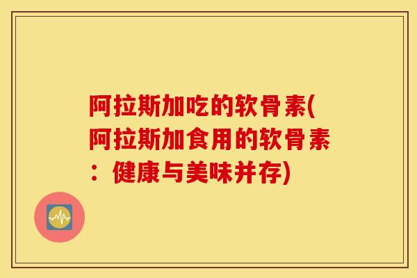 阿拉斯加吃的软骨素(阿拉斯加食用的软骨素：健康与美味并存)