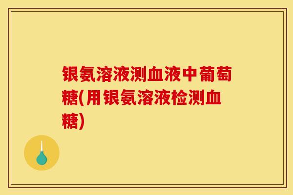 银氨溶液测血液中葡萄糖(用银氨溶液检测血糖)