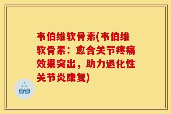 韦伯维软骨素(韦伯维软骨素：愈合关节疼痛效果突出，助力退化性关节炎康复)