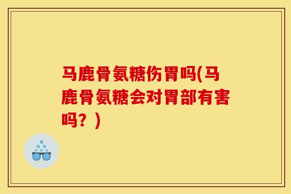 马鹿骨氨糖伤胃吗(马鹿骨氨糖会对胃部有害吗？)