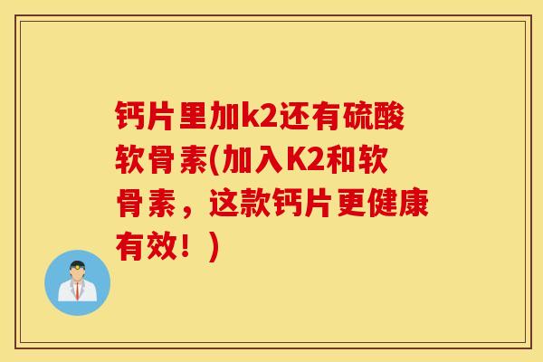 钙片里加k2还有硫酸软骨素(加入K2和软骨素，这款钙片更健康有效！)