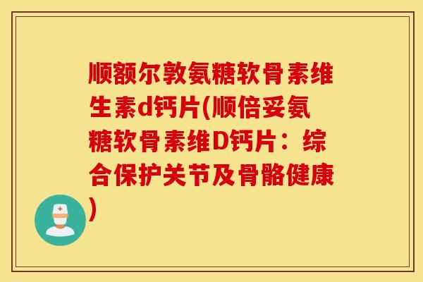 顺额尔敦氨糖软骨素维生素d钙片(顺倍妥氨糖软骨素维D钙片：综合保护关节及骨骼健康)