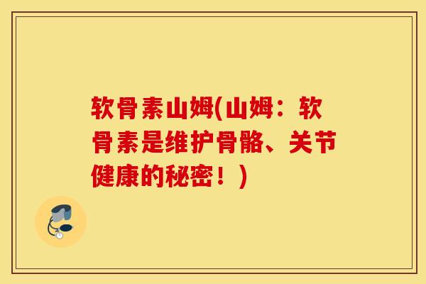 软骨素山姆(山姆：软骨素是维护骨骼、关节健康的秘密！)
