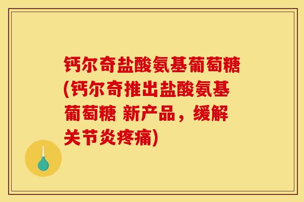 钙尔奇盐酸氨基葡萄糖(钙尔奇推出盐酸氨基葡萄糖 新产品，缓解关节炎疼痛)