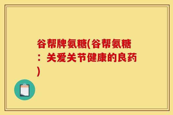 谷帮牌氨糖(谷帮氨糖：关爱关节健康的良药)