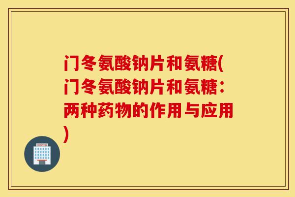 门冬氨酸钠片和氨糖(门冬氨酸钠片和氨糖：两种药物的作用与应用)