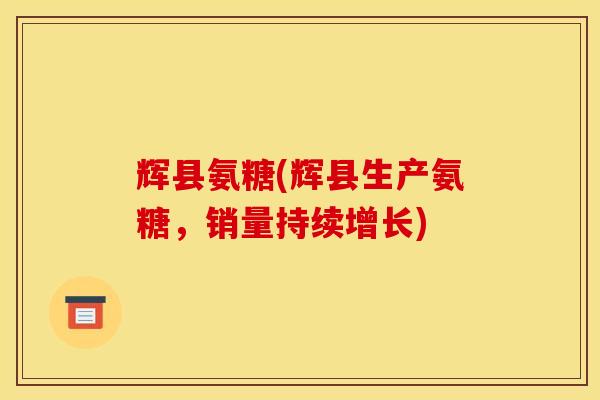 辉县氨糖(辉县生产氨糖，销量持续增长)