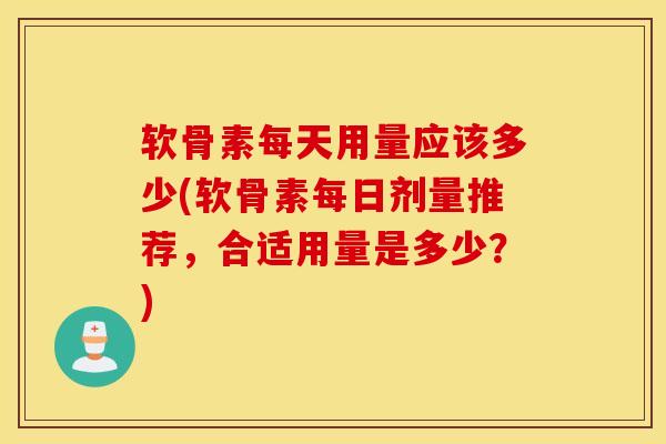 软骨素每天用量应该多少(软骨素每日剂量推荐，合适用量是多少？)