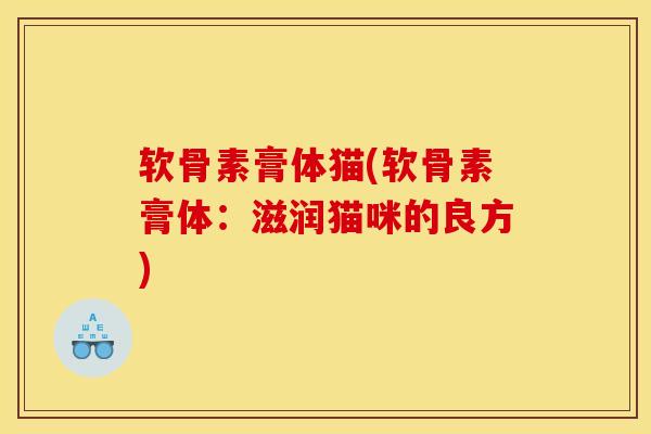 软骨素膏体猫(软骨素膏体:滋润猫咪的良方) 软骨素膏体猫(软骨素膏体:滋润猫咪的良方)
