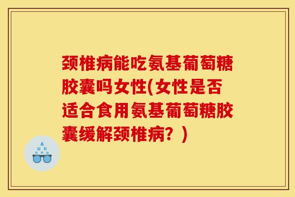 颈椎病能吃氨基葡萄糖胶囊吗女性(女性是否适合食用氨基葡萄糖胶囊缓解颈椎病？)