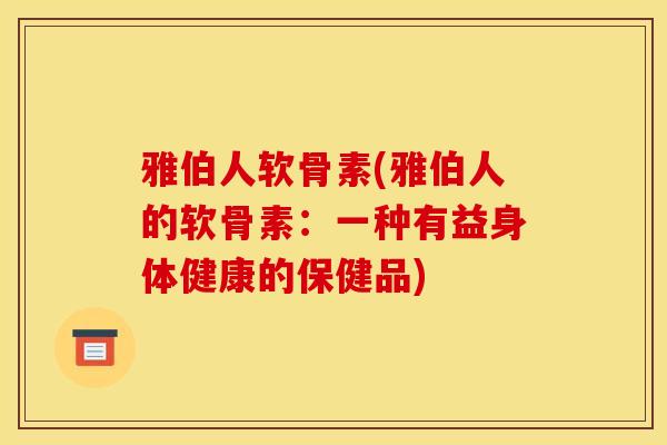 雅伯人软骨素(雅伯人的软骨素：一种有益身体健康的保健品)