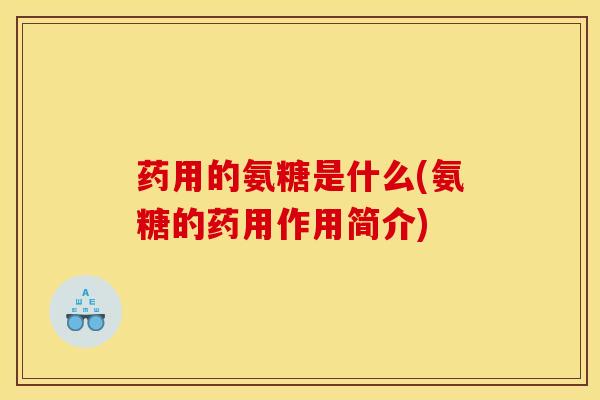 药用的氨糖是什么(氨糖的药用作用简介)