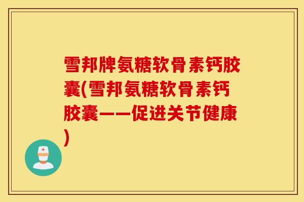 雪邦牌氨糖软骨素钙胶囊(雪邦氨糖软骨素钙胶囊——促进关节健康)