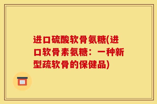 进口硫酸软骨氨糖(进口软骨素氨糖：一种新型疏软骨的保健品)
