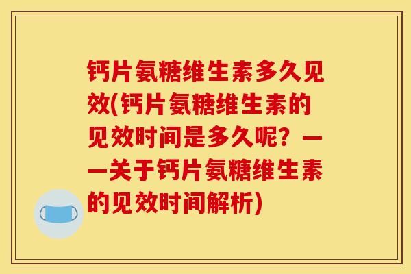 钙片氨糖维生素多久见效(钙片氨糖维生素的见效时间是多久呢？——关于钙片氨糖维生素的见效时间解析)