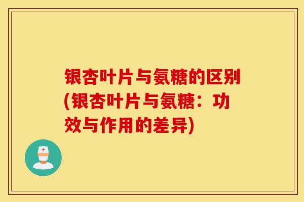 银杏叶片与氨糖的区别(银杏叶片与氨糖：功效与作用的差异)
