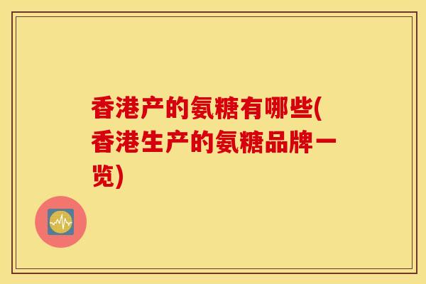 香港产的氨糖有哪些(香港生产的氨糖品牌一览)