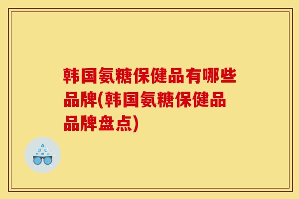 韩国氨糖保健品有哪些品牌(韩国氨糖保健品品牌盘点)