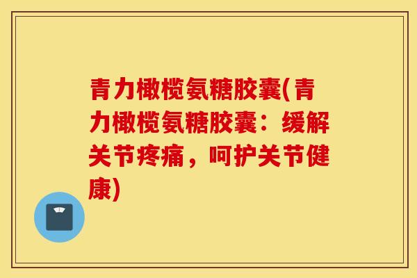 青力橄榄氨糖胶囊(青力橄榄氨糖胶囊：缓解关节疼痛，呵护关节健康)