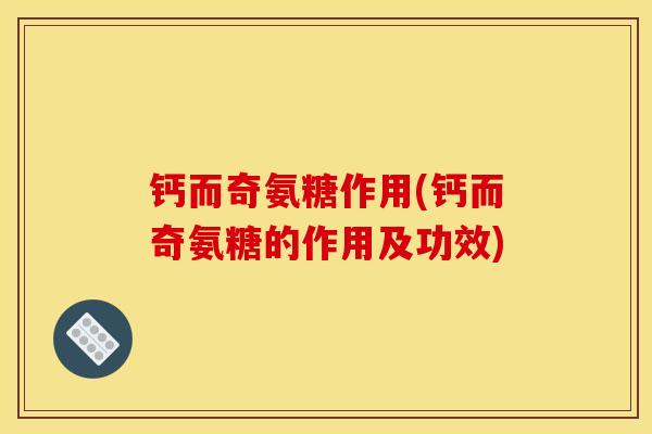 钙而奇氨糖作用(钙而奇氨糖的作用及功效)